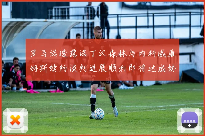 罗马诺透露诺丁汉森林与内科威廉姆斯续约谈判进展顺利即将达成协议