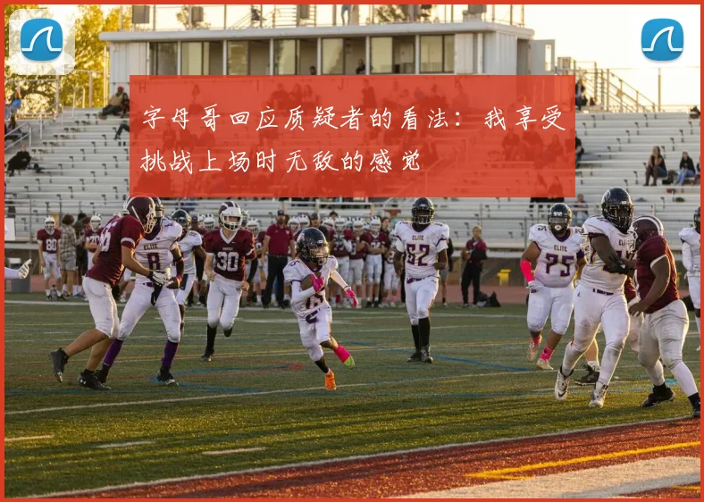 字母哥回应质疑者的看法：我享受挑战上场时无敌的感觉
