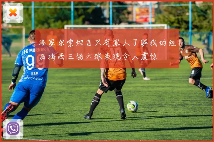 洛塞尔索坦言只有家人了解我的经历梅西三场六球表现令人震惊