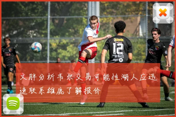 文胖分析韦尔交易可能性湖人应迅速联系雄鹿了解报价