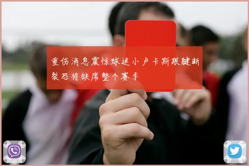 重伤消息震惊球迷小卢卡斯跟腱断裂恐将缺席整个赛季