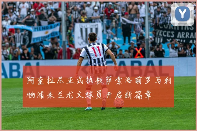 阿奎拉尼正式执教萨索洛前罗马利物浦米兰尤文球员开启新篇章