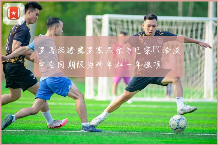 罗马诺透露罗塞尼尔与巴黎FC洽谈中合同期限为两年加一年选项