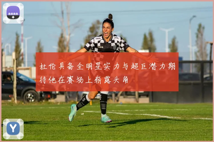 杜伦具备全明星实力与超巨潜力期待他在赛场上崭露头角