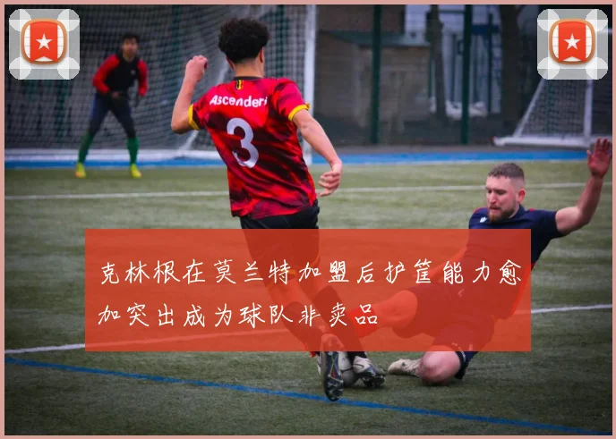 克林根在莫兰特加盟后护筐能力愈加突出成为球队非卖品