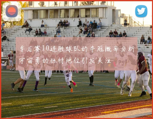 季后赛10连胜球队的夺冠概率分析宇宙勇的独特地位引发关注