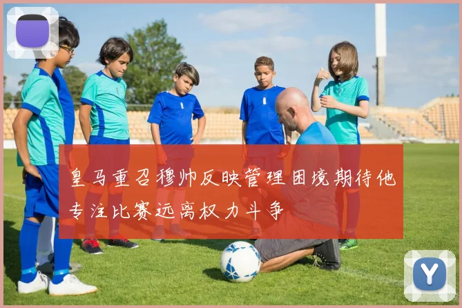 皇马重召穆帅反映管理困境期待他专注比赛远离权力斗争