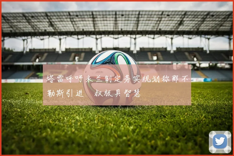 塔雷呼吁米兰制定务实规划称那不勒斯引进囧叔极具智慧