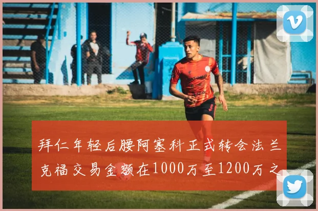 拜仁年轻后腰阿塞科正式转会法兰克福交易金额在1000万至1200万之间