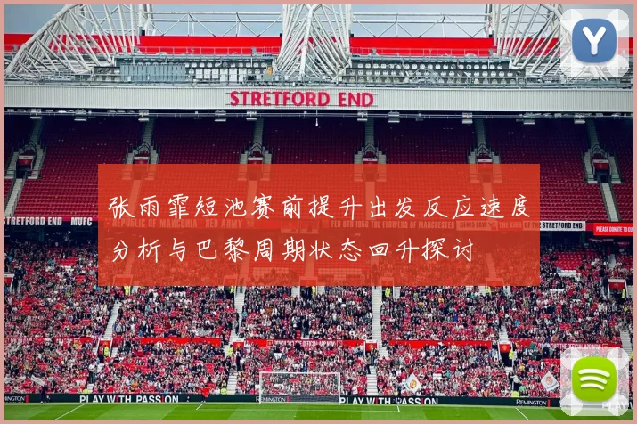 张雨霏短池赛前提升出发反应速度分析与巴黎周期状态回升探讨