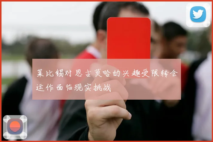 莱比锡对恩古莫哈的兴趣受限转会运作面临现实挑战