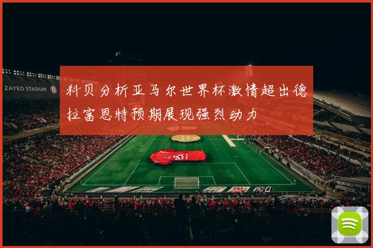 科贝分析亚马尔世界杯激情超出德拉富恩特预期展现强烈动力