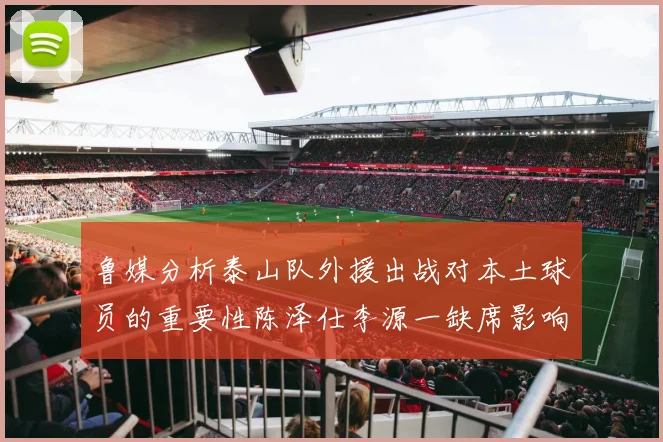 鲁媒分析泰山队外援出战对本土球员的重要性陈泽仕李源一缺席影响显著
