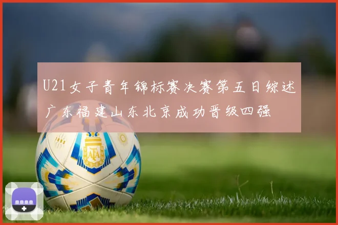 U21女子青年锦标赛决赛第五日综述广东福建山东北京成功晋级四强
