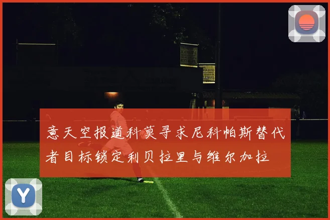 意天空报道科莫寻求尼科帕斯替代者目标锁定利贝拉里与维尔加拉