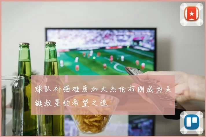 球队补强难度加大杰伦布朗成为关键救星的希望之选
