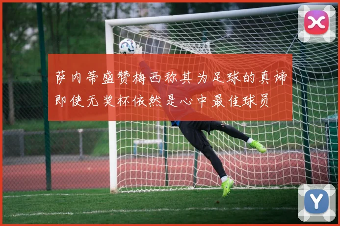萨内蒂盛赞梅西称其为足球的真谛即使无奖杯依然是心中最佳球员