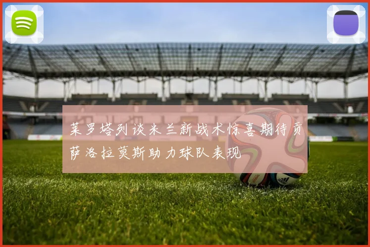 莱罗塔列谈米兰新战术惊喜期待贡萨洛拉莫斯助力球队表现
