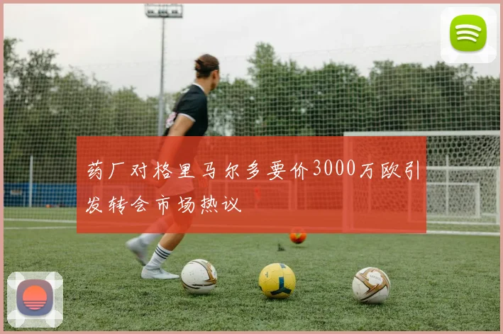 药厂对格里马尔多要价3000万欧引发转会市场热议