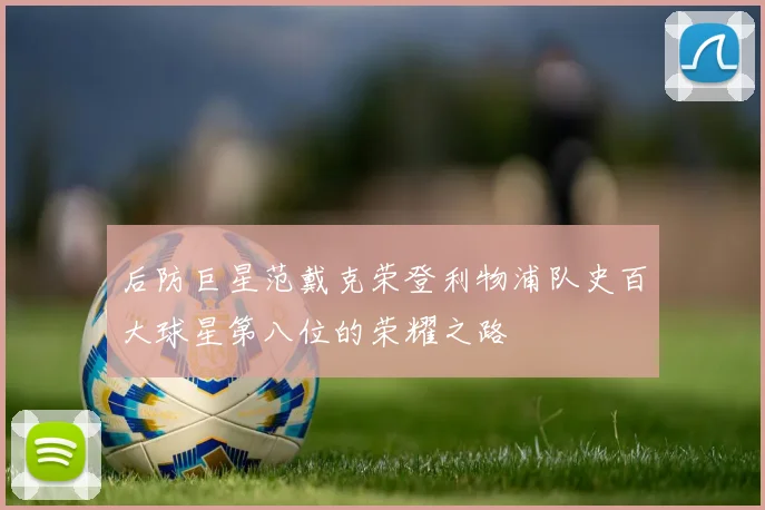 后防巨星范戴克荣登利物浦队史百大球星第八位的荣耀之路