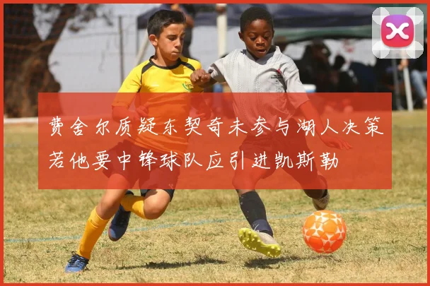 费舍尔质疑东契奇未参与湖人决策若他要中锋球队应引进凯斯勒