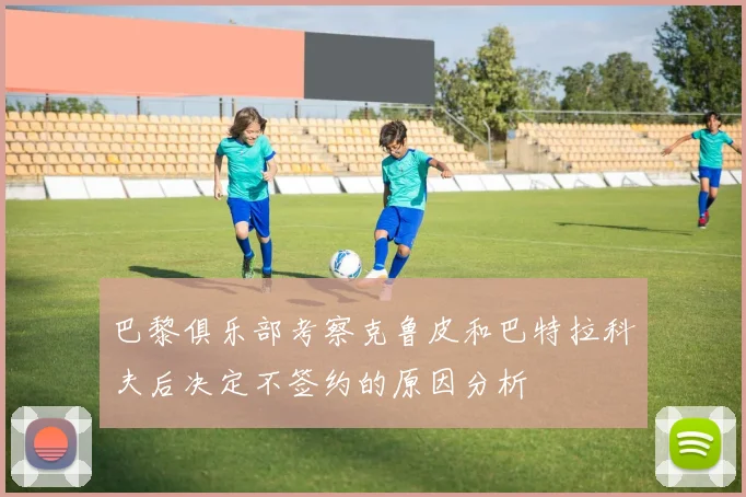 巴黎俱乐部考察克鲁皮和巴特拉科夫后决定不签约的原因分析