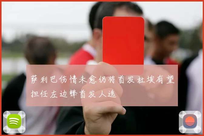 萨利巴伤情未愈仍将首发杜埃有望担任左边锋首发人选