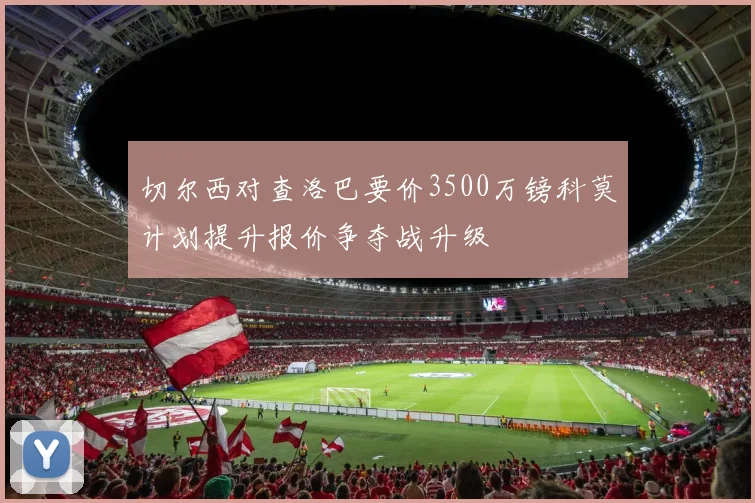 切尔西对查洛巴要价3500万镑科莫计划提升报价争夺战升级