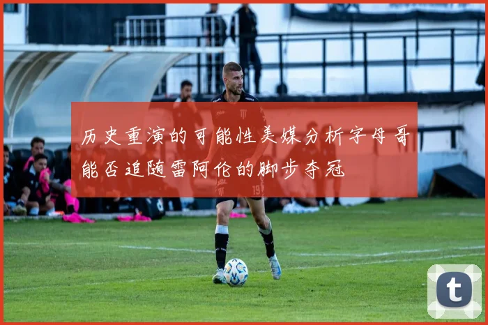 历史重演的可能性美媒分析字母哥能否追随雷阿伦的脚步夺冠