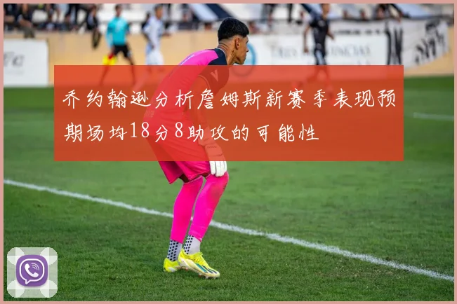 乔约翰逊分析詹姆斯新赛季表现预期场均18分8助攻的可能性
