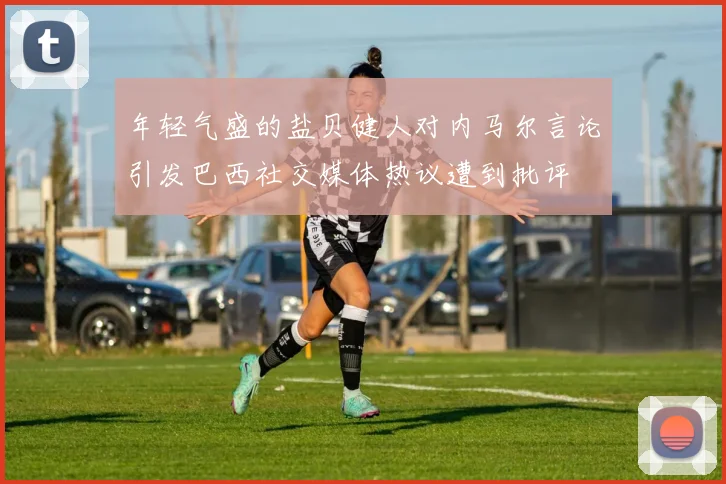 年轻气盛的盐贝健人对内马尔言论引发巴西社交媒体热议遭到批评