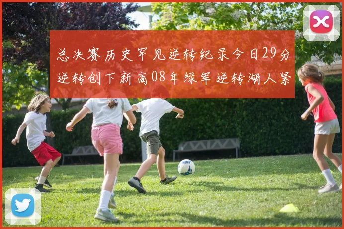 总决赛历史罕见逆转纪录今日29分逆转创下新高08年绿军逆转湖人紧随其后